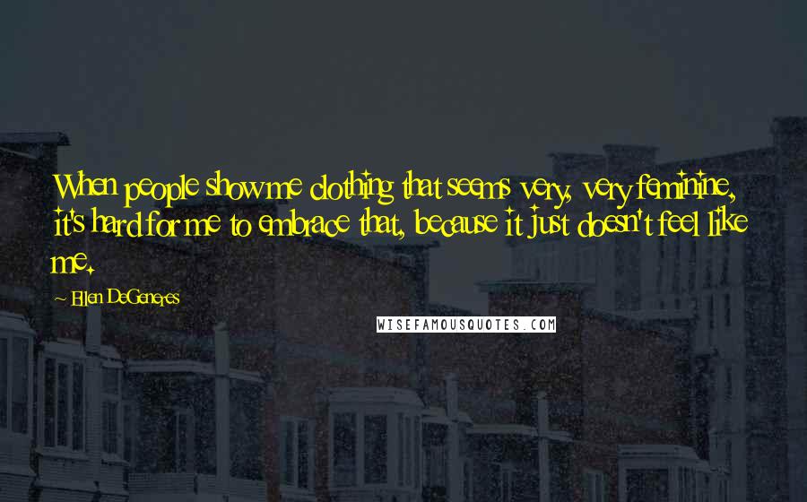 Ellen DeGeneres Quotes: When people show me clothing that seems very, very feminine, it's hard for me to embrace that, because it just doesn't feel like me.