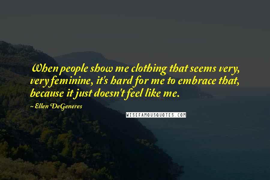 Ellen DeGeneres Quotes: When people show me clothing that seems very, very feminine, it's hard for me to embrace that, because it just doesn't feel like me.