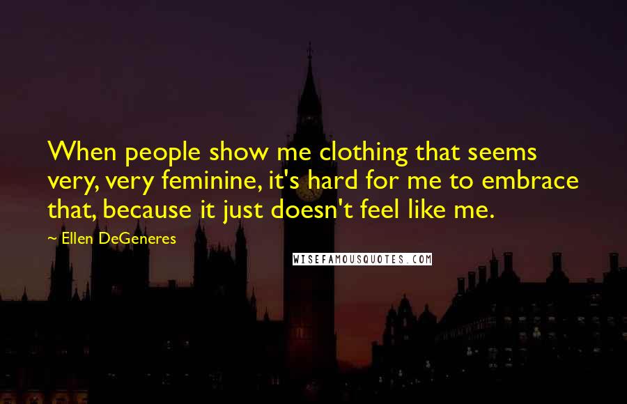 Ellen DeGeneres Quotes: When people show me clothing that seems very, very feminine, it's hard for me to embrace that, because it just doesn't feel like me.