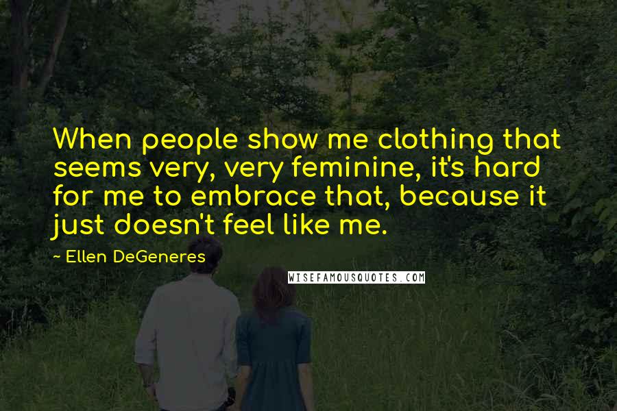 Ellen DeGeneres Quotes: When people show me clothing that seems very, very feminine, it's hard for me to embrace that, because it just doesn't feel like me.