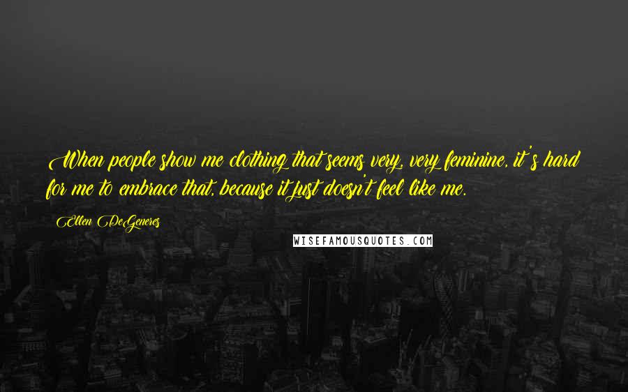 Ellen DeGeneres Quotes: When people show me clothing that seems very, very feminine, it's hard for me to embrace that, because it just doesn't feel like me.