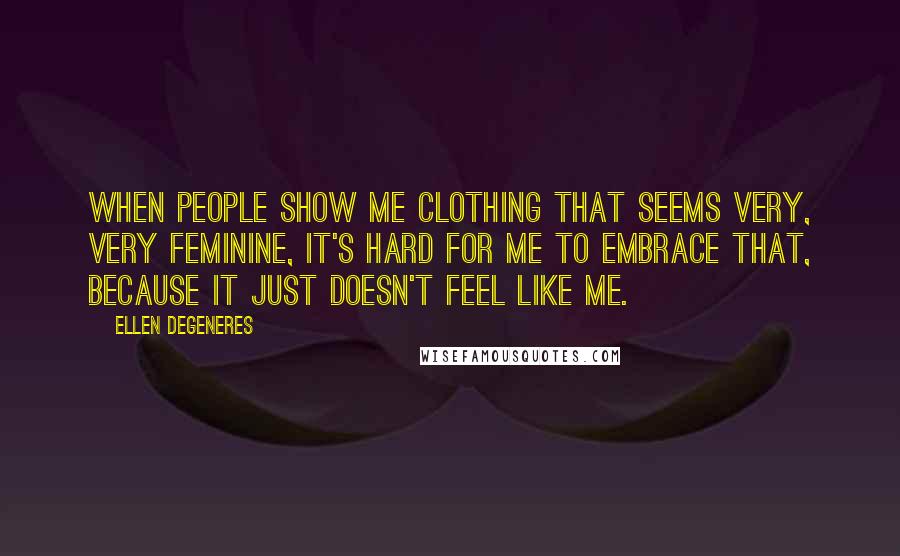 Ellen DeGeneres Quotes: When people show me clothing that seems very, very feminine, it's hard for me to embrace that, because it just doesn't feel like me.