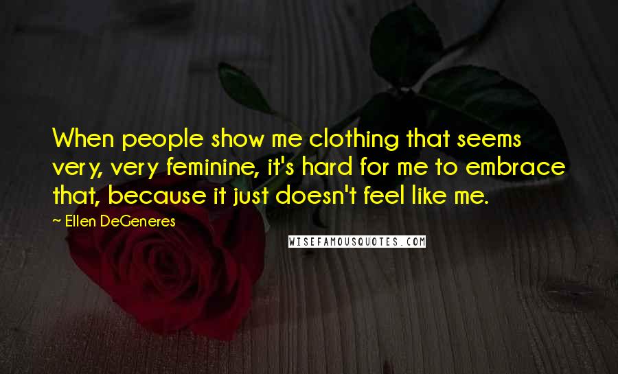 Ellen DeGeneres Quotes: When people show me clothing that seems very, very feminine, it's hard for me to embrace that, because it just doesn't feel like me.