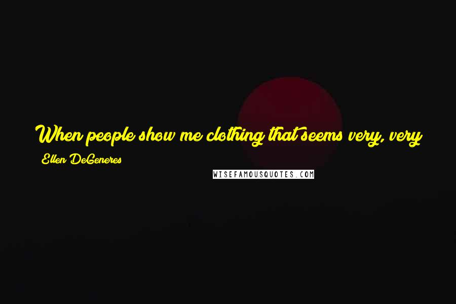 Ellen DeGeneres Quotes: When people show me clothing that seems very, very feminine, it's hard for me to embrace that, because it just doesn't feel like me.