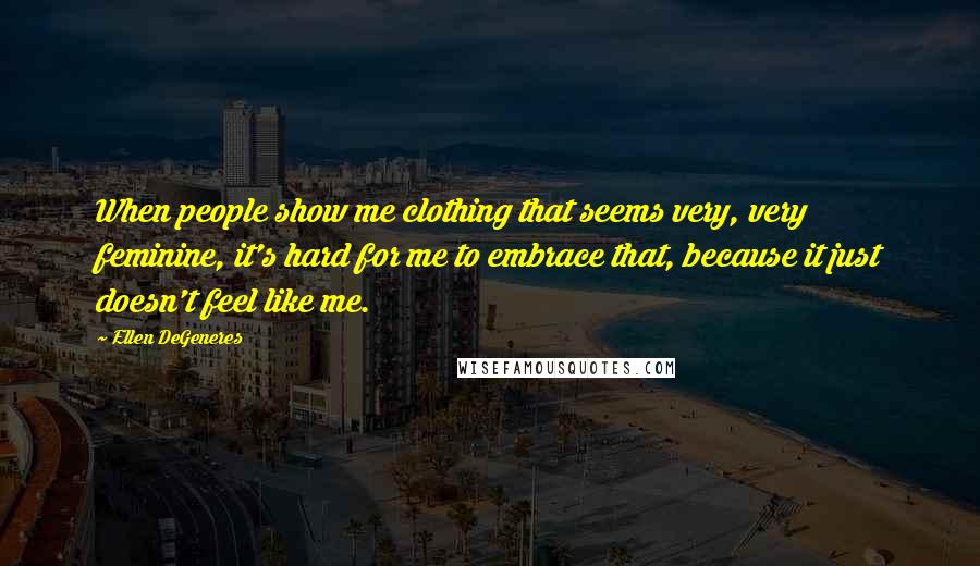 Ellen DeGeneres Quotes: When people show me clothing that seems very, very feminine, it's hard for me to embrace that, because it just doesn't feel like me.