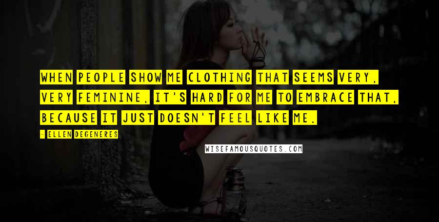 Ellen DeGeneres Quotes: When people show me clothing that seems very, very feminine, it's hard for me to embrace that, because it just doesn't feel like me.