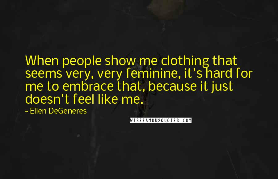 Ellen DeGeneres Quotes: When people show me clothing that seems very, very feminine, it's hard for me to embrace that, because it just doesn't feel like me.