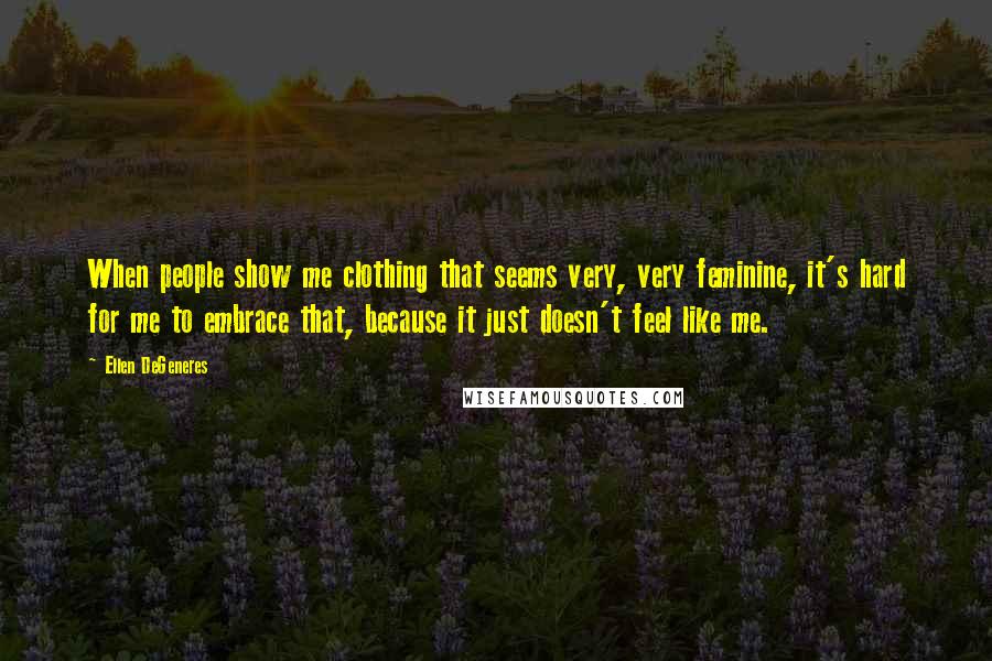 Ellen DeGeneres Quotes: When people show me clothing that seems very, very feminine, it's hard for me to embrace that, because it just doesn't feel like me.