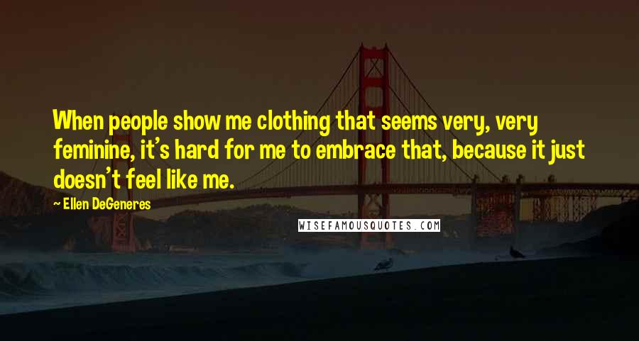 Ellen DeGeneres Quotes: When people show me clothing that seems very, very feminine, it's hard for me to embrace that, because it just doesn't feel like me.