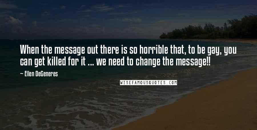 Ellen DeGeneres Quotes: When the message out there is so horrible that, to be gay, you can get killed for it ... we need to change the message!!