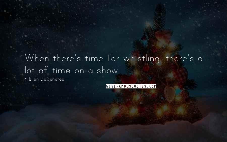 Ellen DeGeneres Quotes: When there's time for whistling, there's a lot of time on a show.