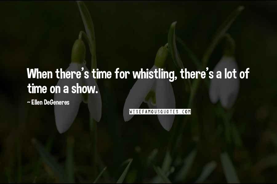 Ellen DeGeneres Quotes: When there's time for whistling, there's a lot of time on a show.