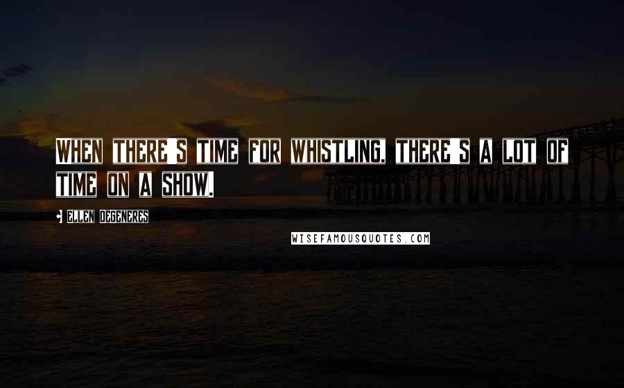 Ellen DeGeneres Quotes: When there's time for whistling, there's a lot of time on a show.