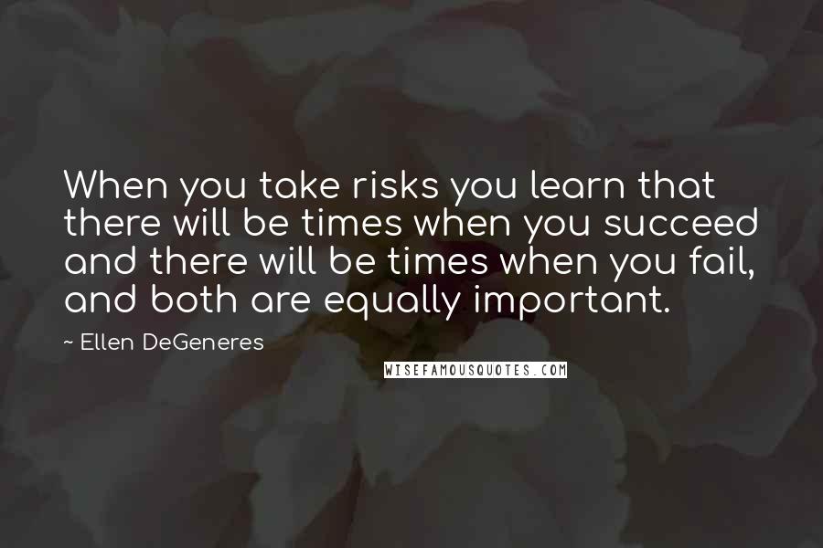 Ellen DeGeneres Quotes: When you take risks you learn that there will be times when you succeed and there will be times when you fail, and both are equally important.