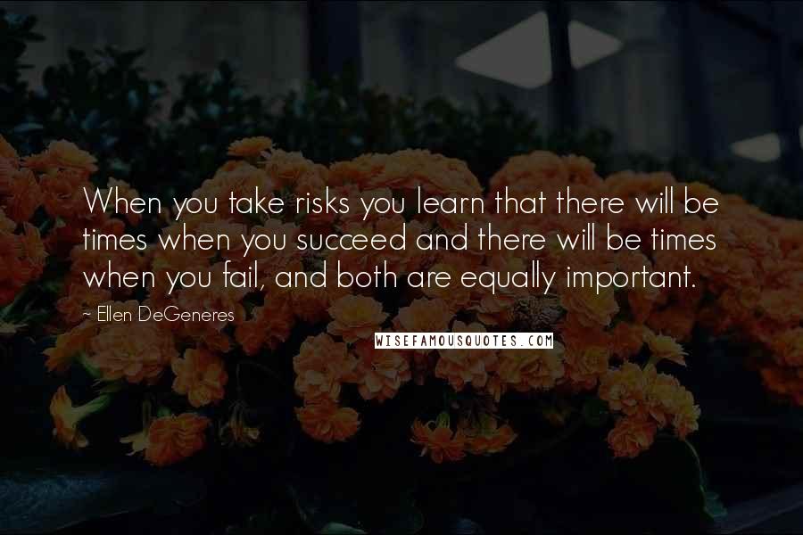 Ellen DeGeneres Quotes: When you take risks you learn that there will be times when you succeed and there will be times when you fail, and both are equally important.