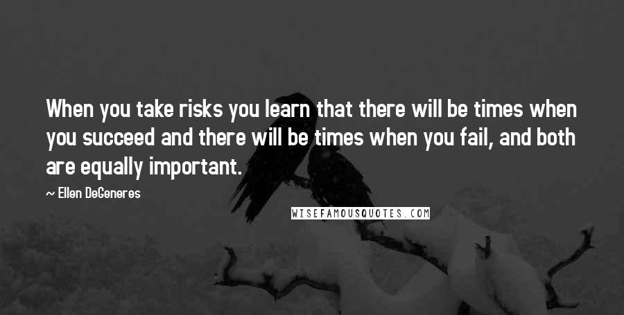 Ellen DeGeneres Quotes: When you take risks you learn that there will be times when you succeed and there will be times when you fail, and both are equally important.