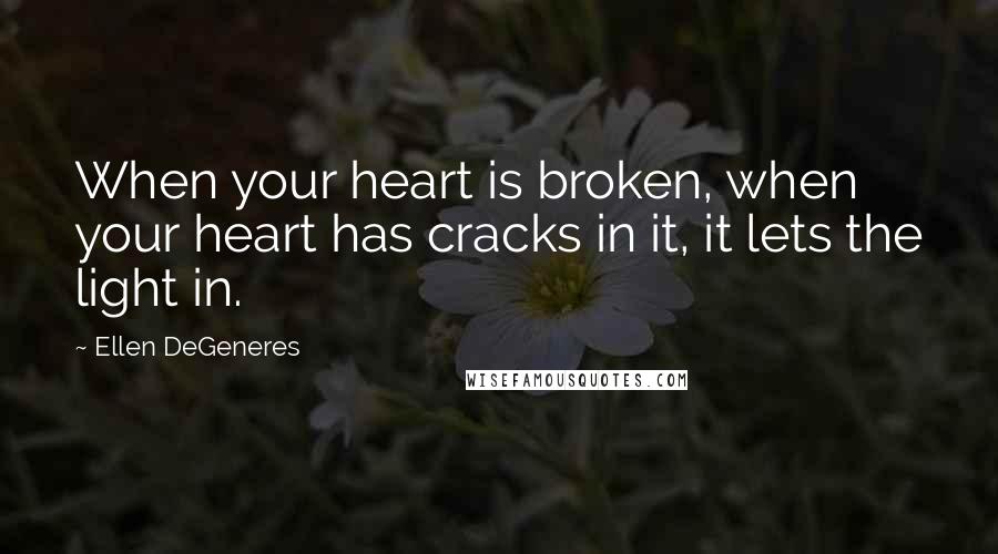 Ellen DeGeneres Quotes: When your heart is broken, when your heart has cracks in it, it lets the light in.