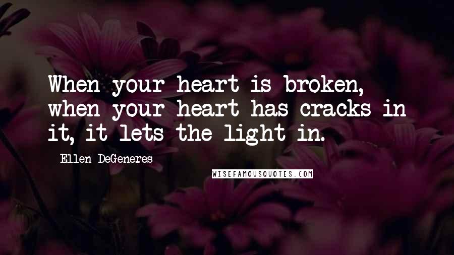 Ellen DeGeneres Quotes: When your heart is broken, when your heart has cracks in it, it lets the light in.