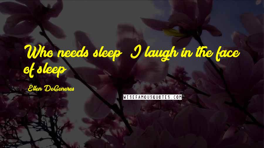 Ellen DeGeneres Quotes: Who needs sleep? I laugh in the face of sleep!