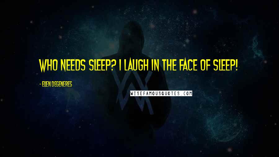 Ellen DeGeneres Quotes: Who needs sleep? I laugh in the face of sleep!