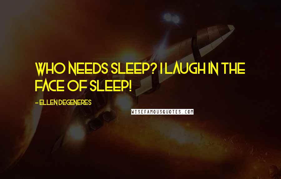 Ellen DeGeneres Quotes: Who needs sleep? I laugh in the face of sleep!