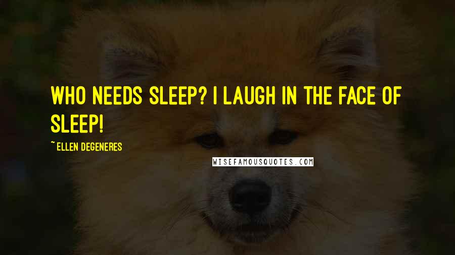 Ellen DeGeneres Quotes: Who needs sleep? I laugh in the face of sleep!