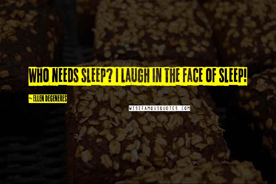Ellen DeGeneres Quotes: Who needs sleep? I laugh in the face of sleep!