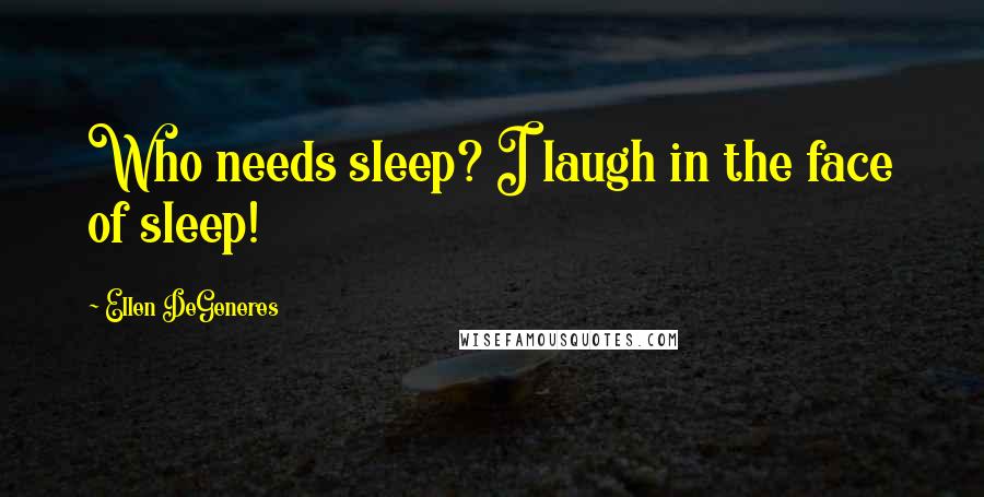 Ellen DeGeneres Quotes: Who needs sleep? I laugh in the face of sleep!