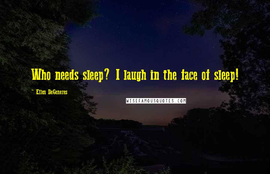 Ellen DeGeneres Quotes: Who needs sleep? I laugh in the face of sleep!