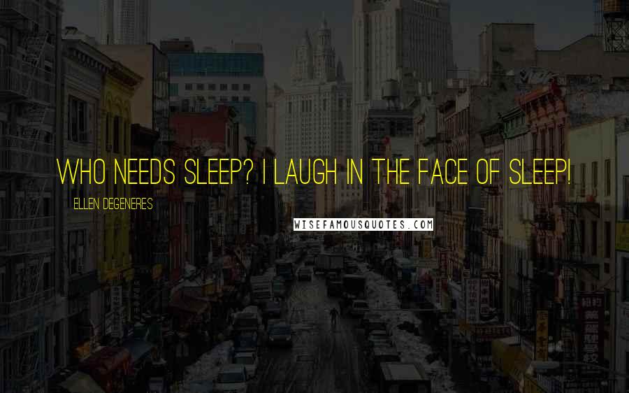Ellen DeGeneres Quotes: Who needs sleep? I laugh in the face of sleep!