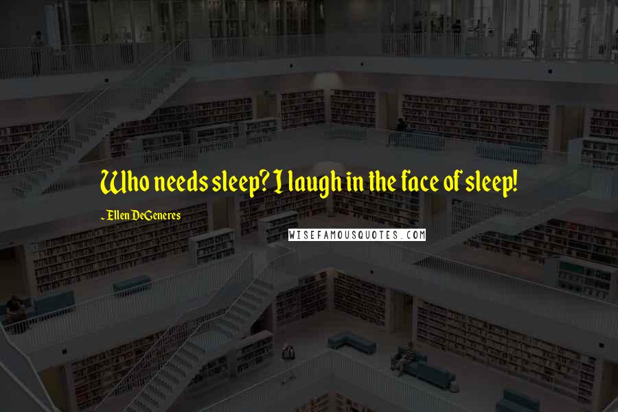 Ellen DeGeneres Quotes: Who needs sleep? I laugh in the face of sleep!