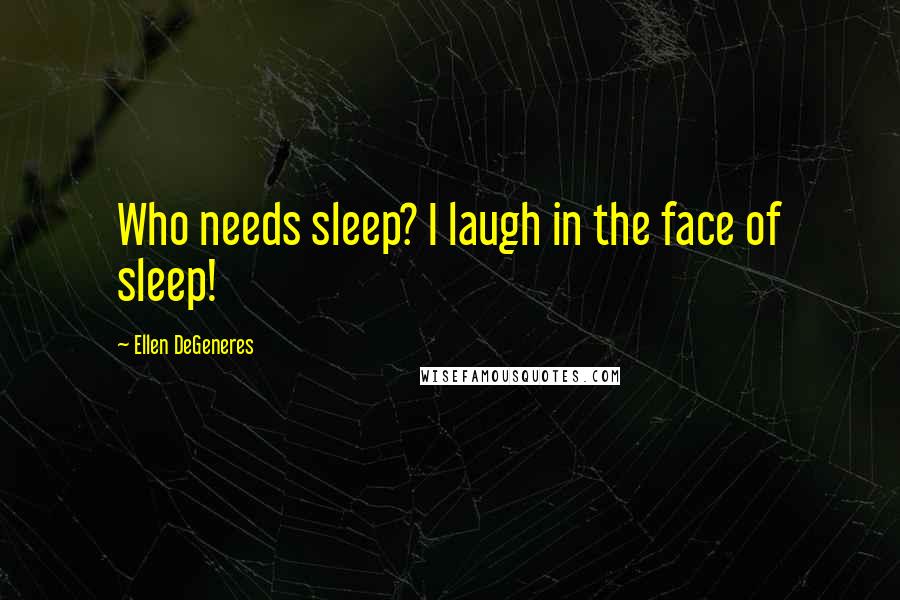 Ellen DeGeneres Quotes: Who needs sleep? I laugh in the face of sleep!