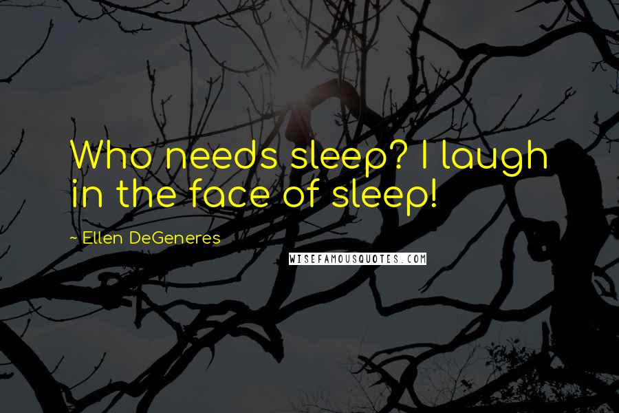 Ellen DeGeneres Quotes: Who needs sleep? I laugh in the face of sleep!