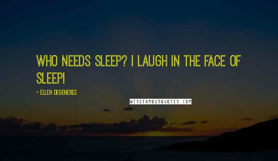 Ellen DeGeneres Quotes: Who needs sleep? I laugh in the face of sleep!