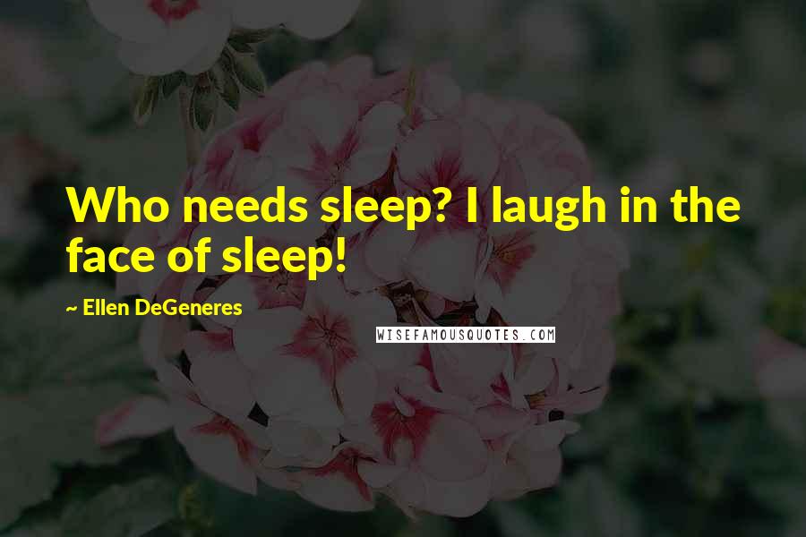 Ellen DeGeneres Quotes: Who needs sleep? I laugh in the face of sleep!