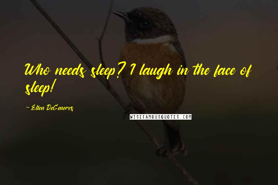 Ellen DeGeneres Quotes: Who needs sleep? I laugh in the face of sleep!