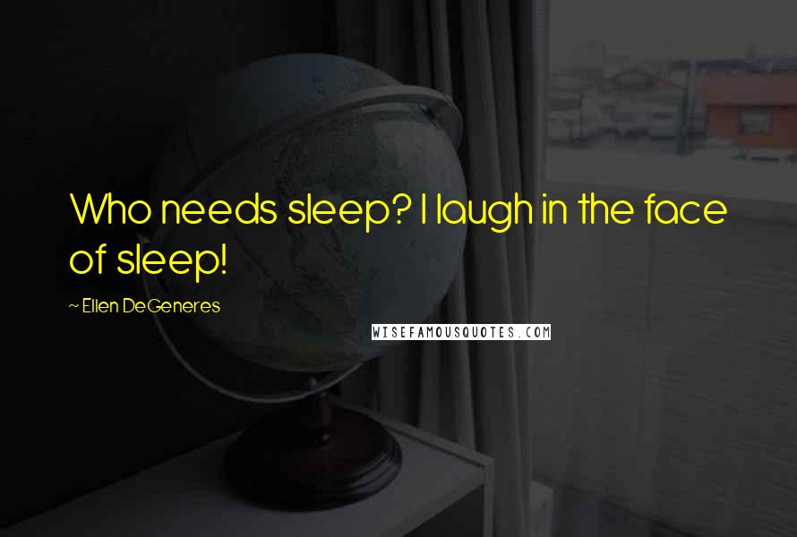 Ellen DeGeneres Quotes: Who needs sleep? I laugh in the face of sleep!
