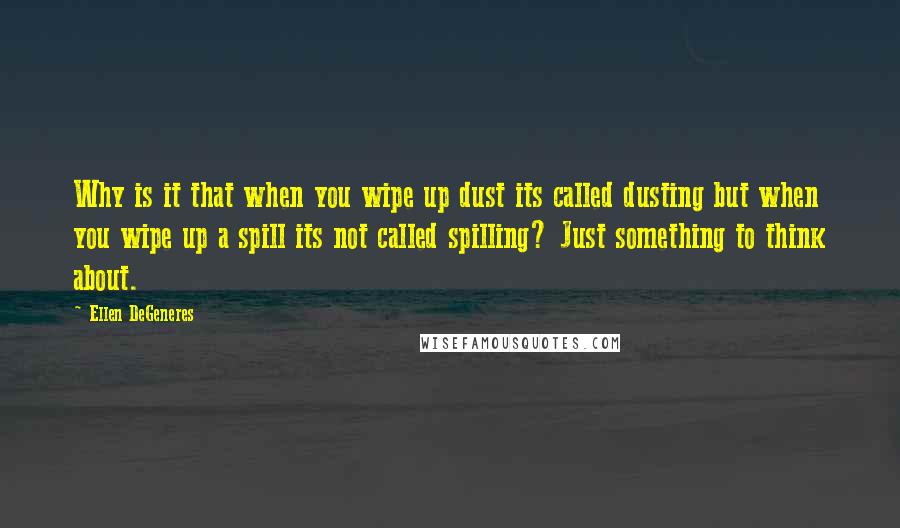 Ellen DeGeneres Quotes: Why is it that when you wipe up dust its called dusting but when you wipe up a spill its not called spilling? Just something to think about.