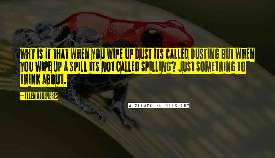 Ellen DeGeneres Quotes: Why is it that when you wipe up dust its called dusting but when you wipe up a spill its not called spilling? Just something to think about.