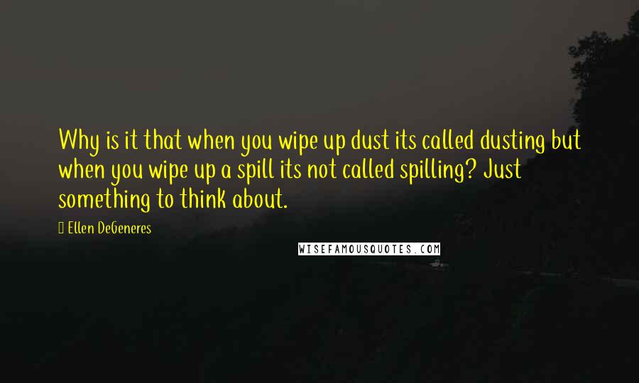 Ellen DeGeneres Quotes: Why is it that when you wipe up dust its called dusting but when you wipe up a spill its not called spilling? Just something to think about.