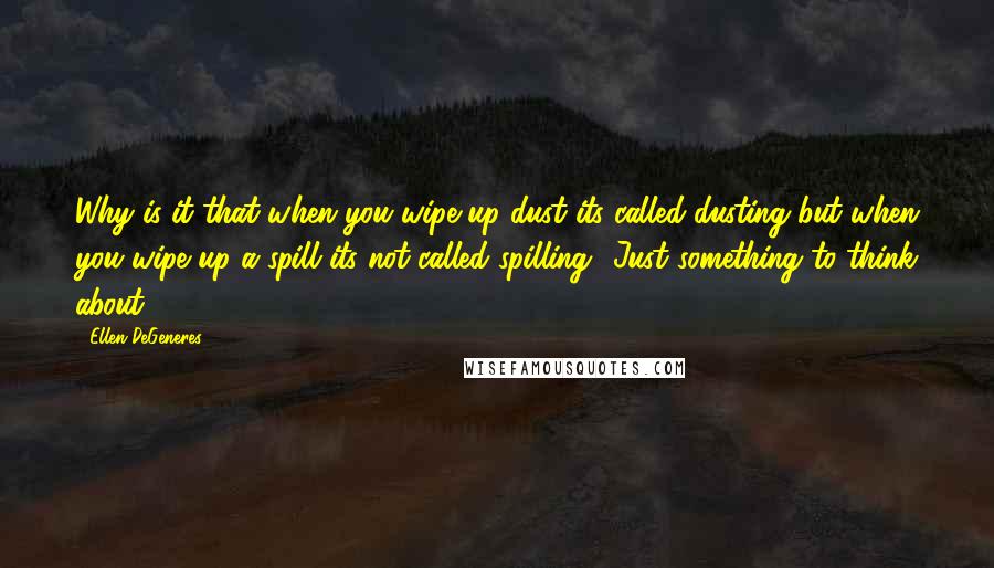 Ellen DeGeneres Quotes: Why is it that when you wipe up dust its called dusting but when you wipe up a spill its not called spilling? Just something to think about.