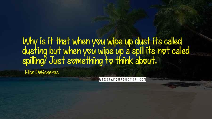 Ellen DeGeneres Quotes: Why is it that when you wipe up dust its called dusting but when you wipe up a spill its not called spilling? Just something to think about.