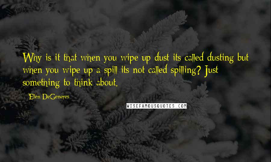 Ellen DeGeneres Quotes: Why is it that when you wipe up dust its called dusting but when you wipe up a spill its not called spilling? Just something to think about.