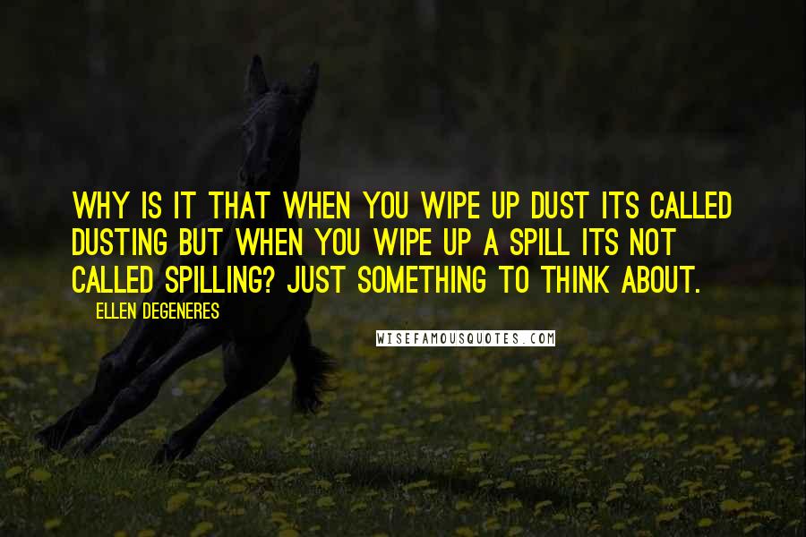 Ellen DeGeneres Quotes: Why is it that when you wipe up dust its called dusting but when you wipe up a spill its not called spilling? Just something to think about.