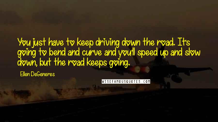 Ellen DeGeneres Quotes: You just have to keep driving down the road. It's going to bend and curve and you'll speed up and slow down, but the road keeps going.