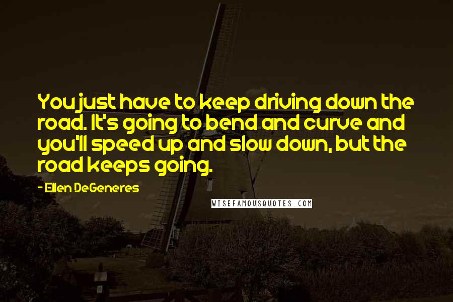 Ellen DeGeneres Quotes: You just have to keep driving down the road. It's going to bend and curve and you'll speed up and slow down, but the road keeps going.