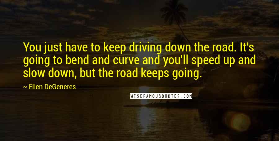 Ellen DeGeneres Quotes: You just have to keep driving down the road. It's going to bend and curve and you'll speed up and slow down, but the road keeps going.