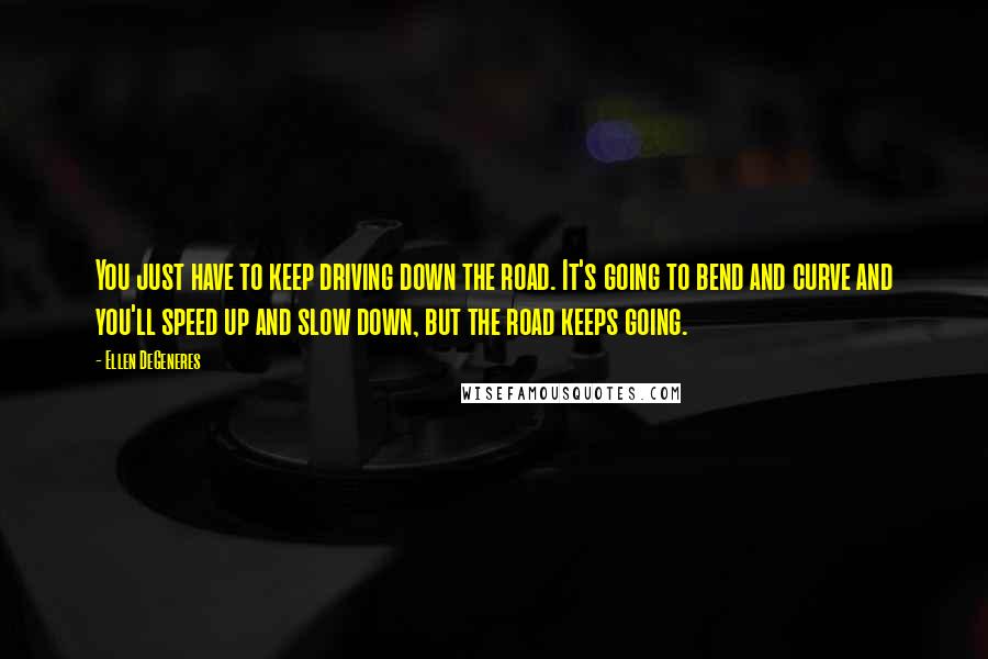 Ellen DeGeneres Quotes: You just have to keep driving down the road. It's going to bend and curve and you'll speed up and slow down, but the road keeps going.