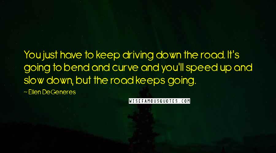 Ellen DeGeneres Quotes: You just have to keep driving down the road. It's going to bend and curve and you'll speed up and slow down, but the road keeps going.