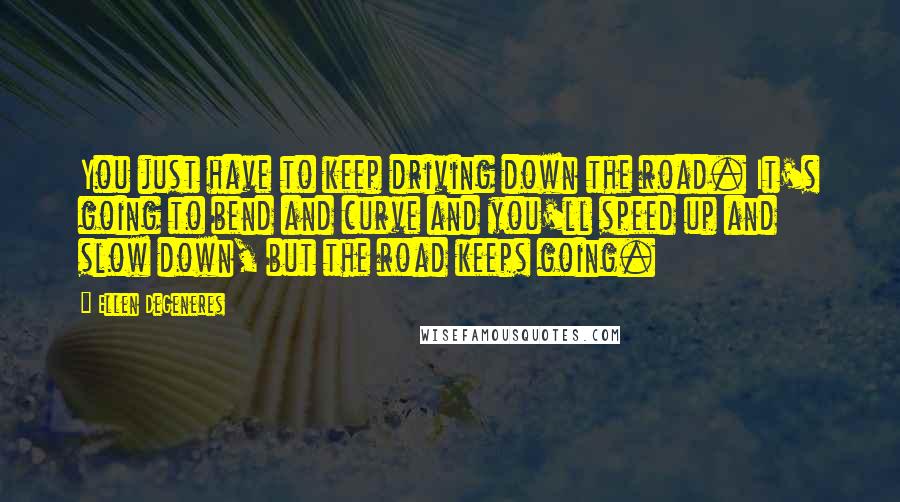 Ellen DeGeneres Quotes: You just have to keep driving down the road. It's going to bend and curve and you'll speed up and slow down, but the road keeps going.